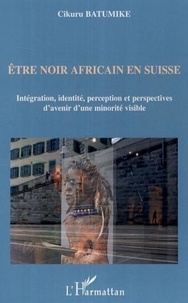 Cikuru Batumike - Etre Noir Africain en Suisse - Intégration, identité, perception et perspectives d'avenir d'une minorité visible.