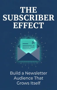The Subscriber Effect: Build a Newsletter Audience That Grows Itself, Reads Everything, and Pays You Back