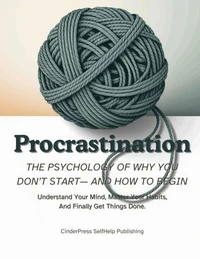 Procrastination, The Psychology Of Why You Don’t Start— And How to Begin: Understand Your Mind, Master Your Habits, And Finally Get Things Done.