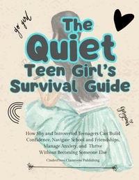 The Quiet Teen Girl's Survival Guide: How Shy and Introverted Teenagers Can Build Confidence, Navigate School and Friendships, Manage Anxiety, and Thrive Without Becoming Someone Else