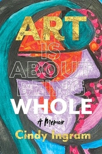  Cindy Ingram - Art Is About Being Whole: A Memoir.