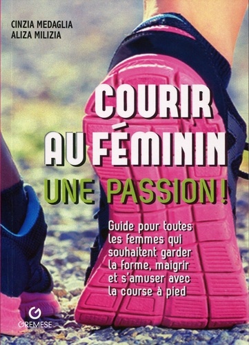 Cinzia Medaglia et Aliza Milizia - Courir au féminin, une passion ! - Guide pour toutes les femmes qui souhaitent garder la forme, maigrir et s'amuser avec la course à pied.