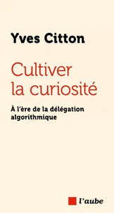 Cultiver la curiosité - À l’ère de la délégation algorithmiq