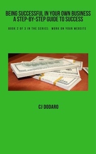  CJ Dodaro - Being Successful in Your Own Business - A Step-by-Step Guide to Success - Book 2 of 3 in the Series:  Work on Your Website - Being Successful in Your Own Business - A Step-by-Step Guide to Success, #2.
