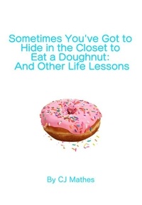 Manuels à télécharger en ligne Sometimes You’ve Got to Hide in the Closet to Eat a Doughnut: And Other Life Lessons