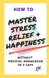 How to Master Stress Relief &amp; Happiness Without Medical Knowledge in 7 Days