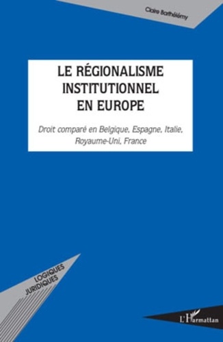 Claire Barthélémy - Le régionalisme institutionnel en Europe - Droit comparé en Belgique, Espagne, Italie, Royaume-Uni, France.