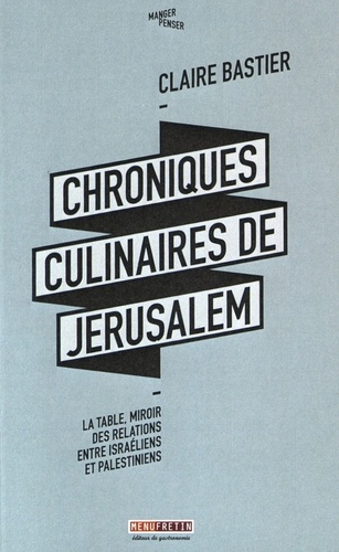 Claire Bastier - Chroniques culinaires de Jérusalem - La table, miroir des relations entre Israéliens et Palestiniens.