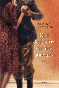 Claire Bergeron - Ciel de guerre sur nos amours.