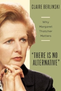 Claire Berlinski - There Is No Alternative - Why Margaret Thatcher Matters.