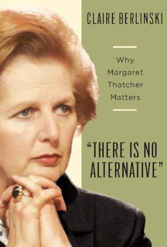 There Is No Alternative. Why Margaret Thatcher Matters