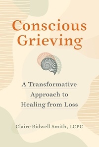 Claire Bidwell Smith - Conscious Grieving - A Transformative Approach to Healing from Loss.