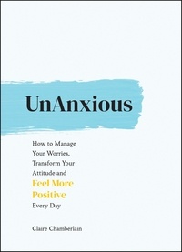 Claire Chamberlain - UnAnxious - How to Manage Your Worries, Transform Your Attitude and Feel More Positive Every Day.
