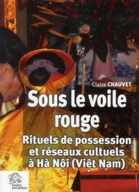 Claire Chauvet - Sous le voile rouge - Rituels de possession et réseaux cultuels à Hà Nôi (Viêt Nam).