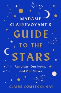 Claire Comstock-Gay - Madame Clairevoyant's Guide to the Stars - Astrology, Our Icons, and Our Selves.