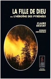 Claire Destay - La fille de Dieu ou l'héroïne des Pyrénées.