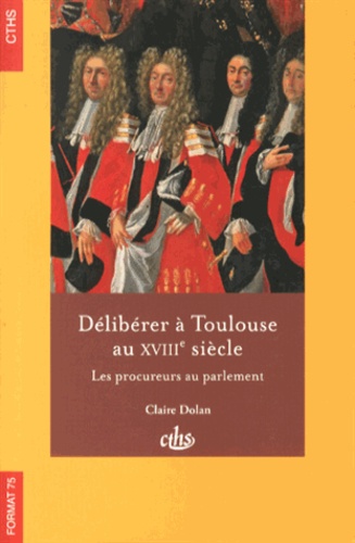 Claire Dolan - Délibérer à Toulouse au XVIIIe siècle - Les procureurs au parlement.