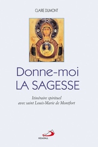 Claire Dumont - Donne-moi la sagesse - Itinéraire spirituel avec saint Louis-Marie de Montfort.