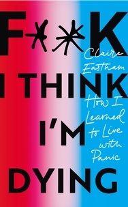 Claire Eastham - F**k, I think I'm Dying - How I Learned to Live With Panic.