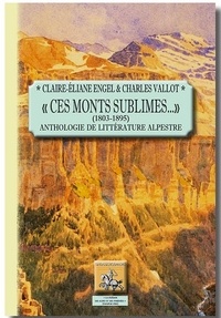 Claire-Eliane Engel et Charles Vallot - "Ces monts sublimes..." (1803-1895) - Anthologie de littérature alpestre.