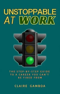 Unstoppable at Work (The Step by Step Guide to a Career You Cannot Be Fired From)
