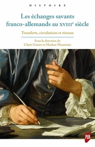 Claire Gantet et Markus Meumann - Les échanges savants franco-allemands au XVIIIe siècle - Transferts, circulations et réseaux.