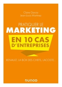 Claire Garcia et Jean-Louis Martinez - Pratiquer le marketing en 10 cas d'entreprises - Renault, La Box des Chefs, Lacoste....