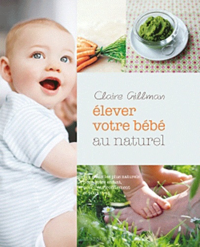 Claire Gillman - Elever bébé au naturel - Les choix les plus naturels pour votre enfant, pour l'environnement et pour vous.