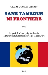 Claire Goujon-Charpy - Sans tambour ni frontière - Le périple d'une poignée d'amis à travers la Roumanie libérée de la dictature.