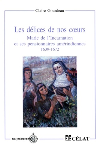 Claire Gourdeau - Les délices de nos coeurs - Marie de l'Incarnation et ses pensionnaires amérindiennes 1639-1672.