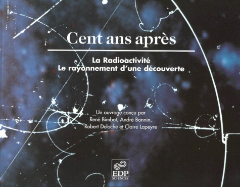 Claire Lapeyre et André Bonnin - Cent ans après, la rédioactivité - Le rayonnement d'une découverte.
