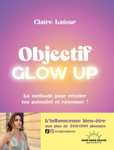 Objectif Glow Up. La méthode pour révéler ton potentiel et rayonner ! -  Claire Latour
