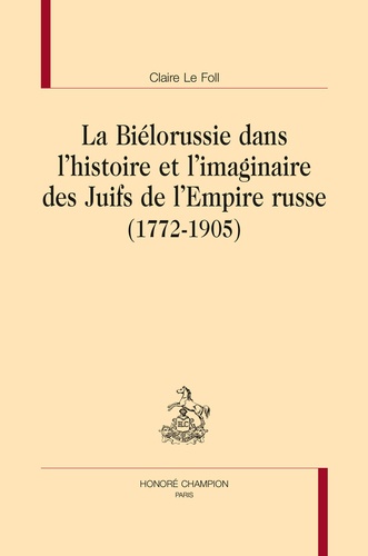 Claire Le Foll - La Biélorussie dans l'histoire et l'imaginaire des Juifs de l'Empire russe (1772-1905).