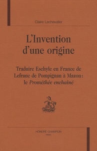 Claire Lechevalier - L'invention d'une origine - Traduire Eschyle en France, de Lefranc de Pompignan à Mazon : le Prométhée enchaîné.