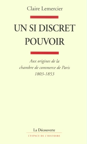 Un si discret pouvoir. . Aux origines de la chambre de commerce de Paris, 1803-1853