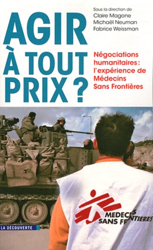 Claire Magone et Michaël Neuman - Agir à tout prix ? - Négociations humanitaires : l'expérience de Médecins Sans Frontières.