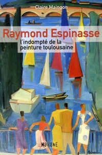 Claire Maingon - Raymond Espinasse, l'indompté de la peinture toulousaine.