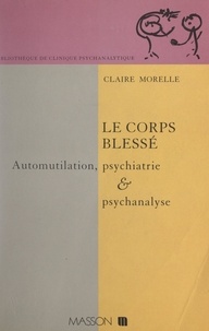 Claire Morelle et J. Bergès - Le corps blessé - Automutilation, psychiatrie et psychanalyse.