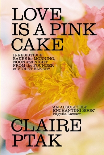 Claire Ptak - Love is a Pink Cake - Irresistible bakes for breakfast, lunch, dinner and everything in between.