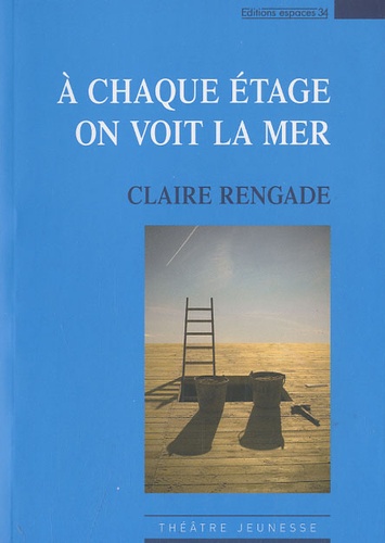 Claire Rengade - A chaque étage on voit la mer - Petite mythologie à dire tout fort pour comédiens et marionnettes.