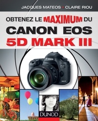 Claire Riou et Jacques Mateos - Obtenez le maximum du Canon EOS 5D Mark III.
