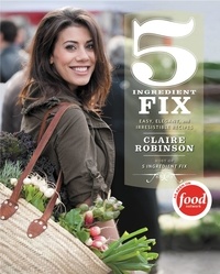 Claire Robinson - 5 Ingredient Fix - Easy, Elegant, and Irresistible Recipes.