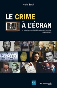 Claire Sécail - Le crime à l'écran - Le fait divers criminel à la télévision française (1950-2010).