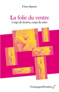 Claire Squires - La folie du ventre - Corps de femme, corps de mère.