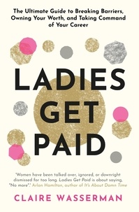 Claire Wasserman - Ladies Get Paid - Breaking Barriers, Owning Your Worth, and Taking Command of Your Career.