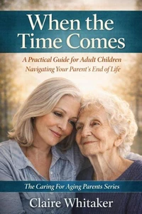 When the Time Comes - A Practical Guide For Adult Children Navigating Your Parent's End Of Life