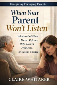 When Your Parent Won't Listen - What To Do When a Parent Refuses Help, Denies Problems, Or Resists Change