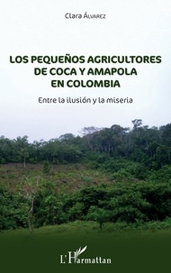 Clara Alvarez - Los pequeños agricultores de coca y amapola en Colombia - Entre la ilusión y la miseria.
