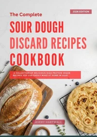 The Complete Sourdough Discard Recipes Cookbook: Discover Effortless Sourdough Discard Baking Recipes – From Savory Breads to Irresistible Desserts