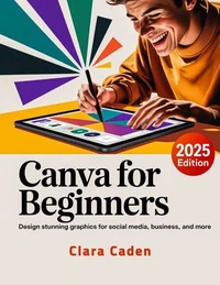 Canva User Guide For Beginners: Design Stunning Graphics for Social Media, Business, and More